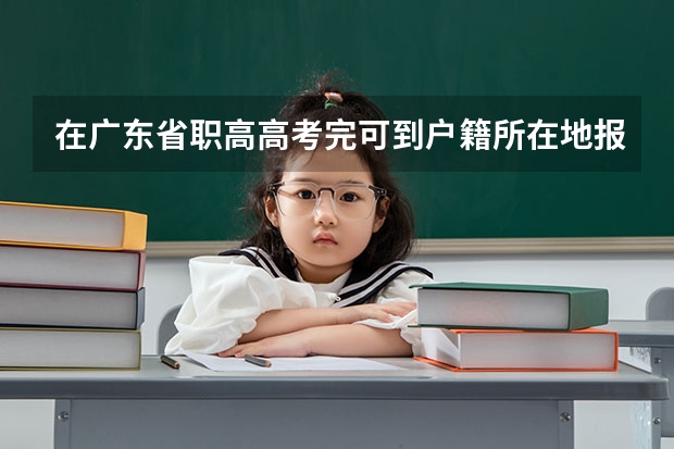 在广东省职高高考完可到户籍所在地报名吗