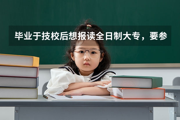 毕业于技校后想报读全日制大专，要参加什么高考，去哪里报名参加高考？