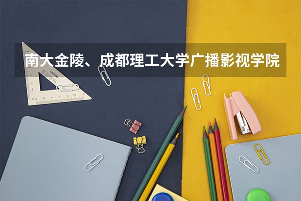 南大金陵、成都理工大学广播影视学院、中传南广这三个三本院校中哪个的编导专业好些？