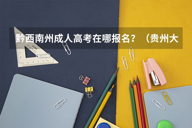 黔西南州成人高考在哪报名？（贵州大学成人高考报名入口？）