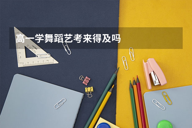 高一学舞蹈艺考来得及吗