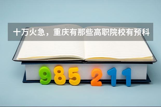 十万火急,重庆有那些高职院校有预科班(自考其他科目合格后,在西南大学报名了毕业论文,主考院校是不是该学校?)