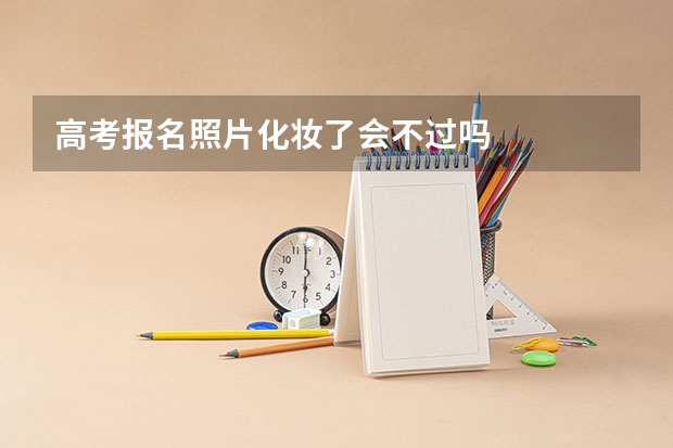 高考报名照片化妆了会不过吗