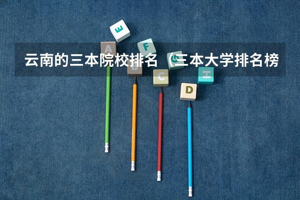 云南的三本院校排名（三本大学排名榜 全国最好的三本学校）