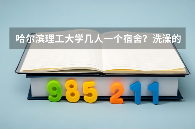 哈尔滨理工大学几人一个宿舍？洗澡的地方在哪？ 哈尔滨理工大学荣成校区寝室咋样啊