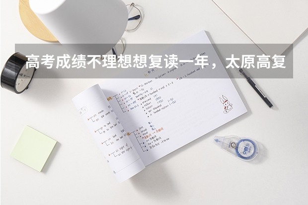 高考成绩不理想想复读一年，太原高复班哪里有好的