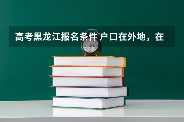高考黑龙江报名条件 户口在外地，在哈市读高中，能否在哈市参加高考