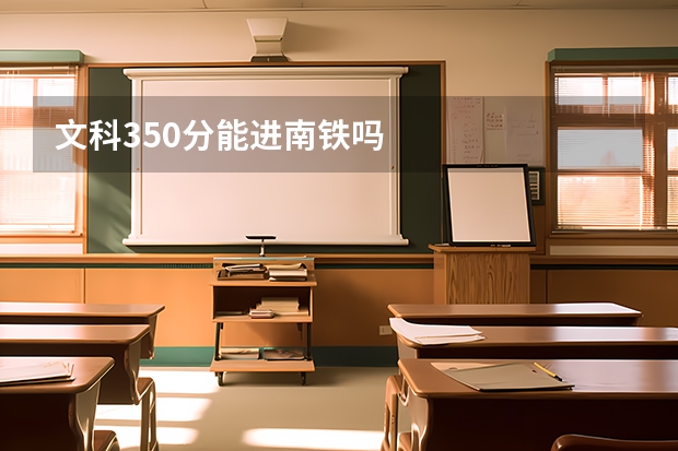 文科350分能进南铁吗