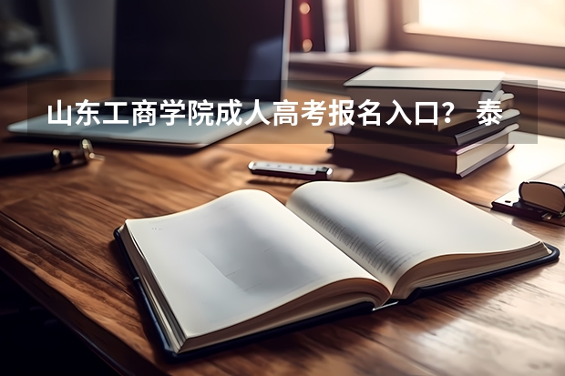 山东工商学院成人高考报名入口？ 泰山学院成人高考报名入口？