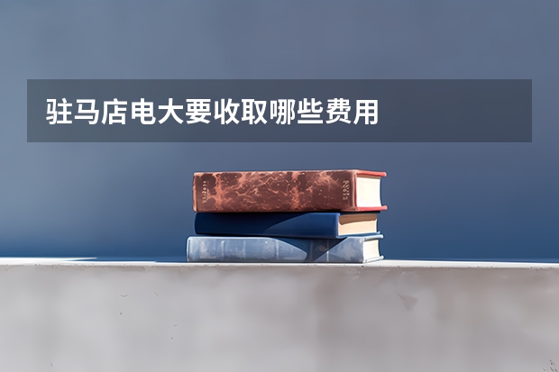 驻马店电大要收取哪些费用