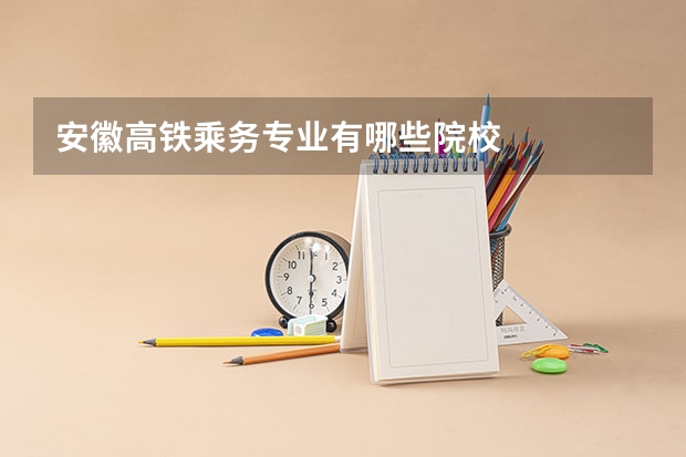 安徽高铁乘务专业有哪些院校