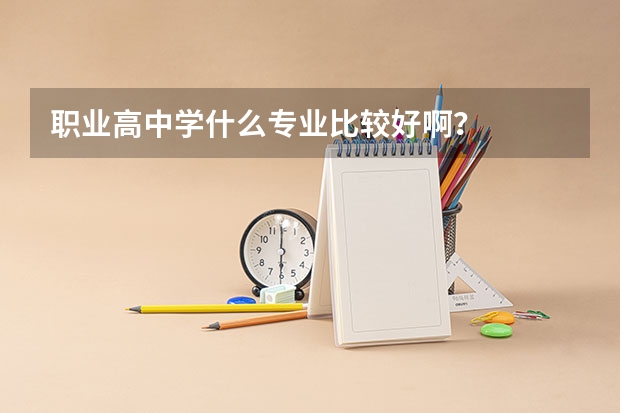 职业高中学什么专业比较好啊？