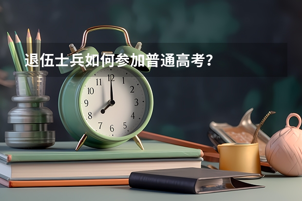 退伍士兵如何参加普通高考？