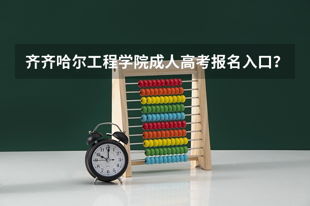 齐齐哈尔工程学院成人高考报名入口？ 东北石油大学成人高考报名入口？