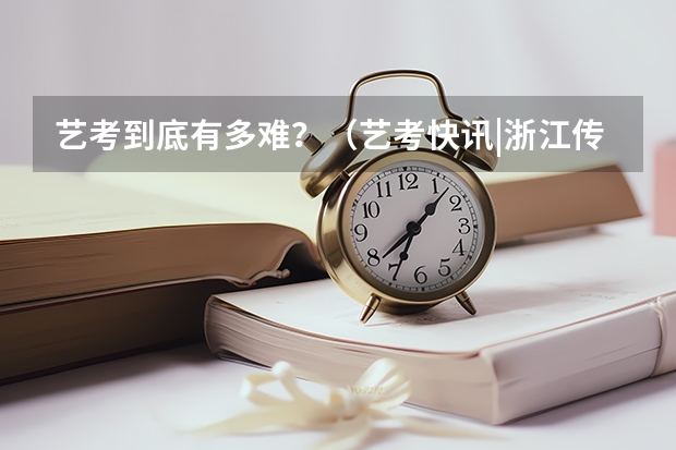 艺考到底有多难？（艺考快讯|浙江传媒学院2023年艺术类专业录取线公布）