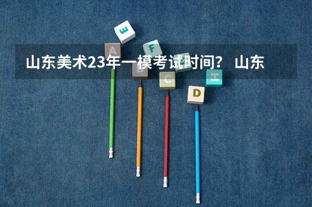 山东美术23年一模考试时间？ 山东艺考时间具体时间
