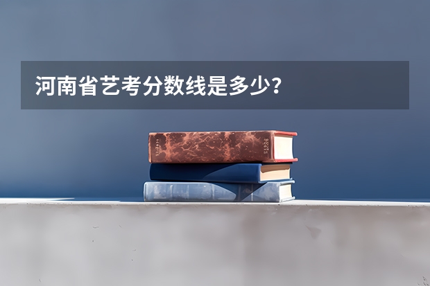 河南省艺考分数线是多少？