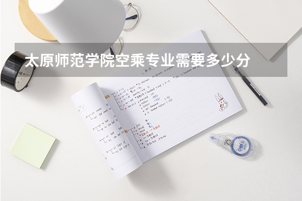 太原师范学院空乘专业需要多少分