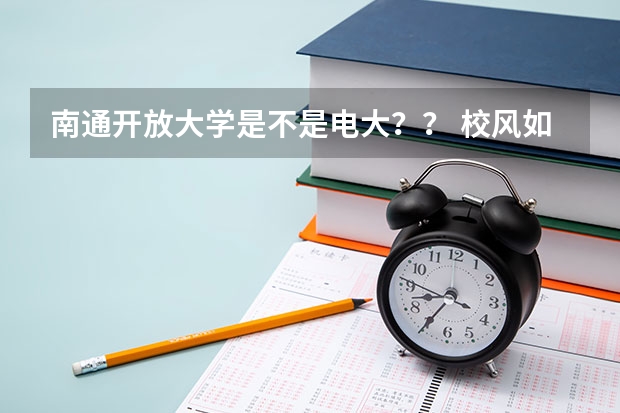 南通开放大学是不是电大？？ 校风如何？？