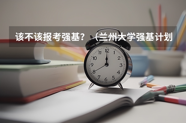 该不该报考强基？（兰州大学强基计划报名人数）