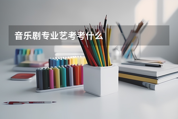音乐剧专业艺考考什么
