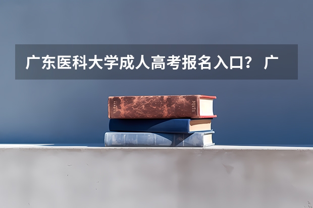 广东医科大学成人高考报名入口? 广东高考报志愿流程