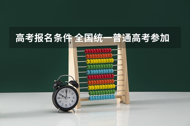 高考报名条件 全国统一普通高考参加条件