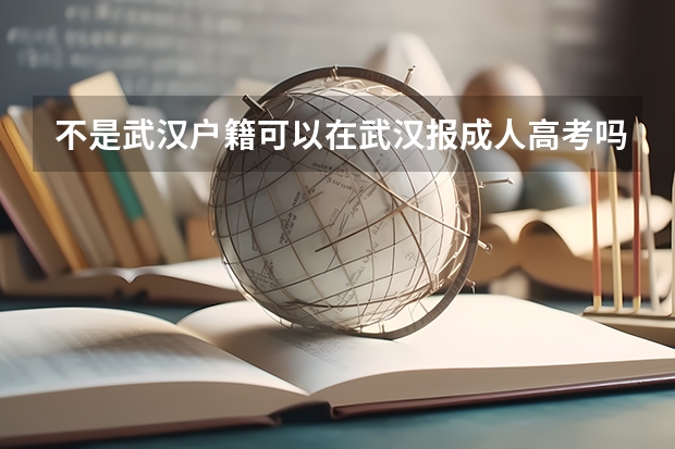 不是武汉户籍可以在武汉报成人高考吗？最新通知