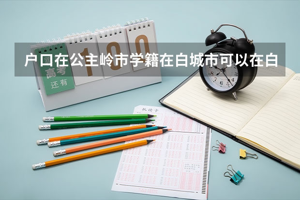 户口在公主岭市学籍在白城市可以在白城高考吗