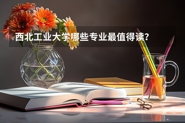 西北工业大学哪些专业最值得读？