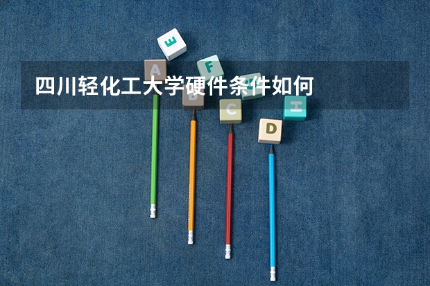 四川轻化工大学硬件条件如何