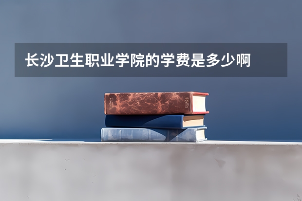 长沙卫生职业学院的学费是多少啊