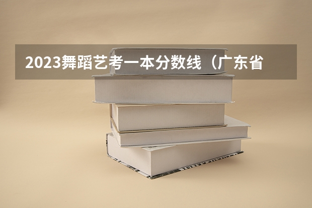 2023舞蹈艺考一本分数线（广东省舞蹈艺考分数线）