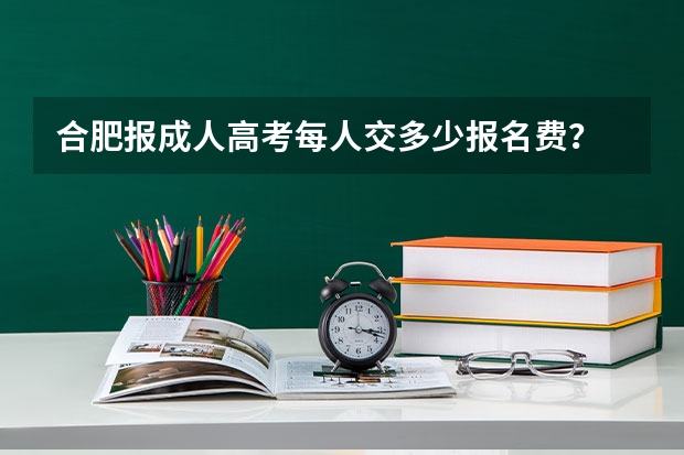 合肥报成人高考每人交多少报名费？