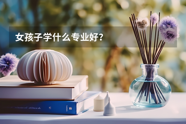 女孩子学什么专业好？