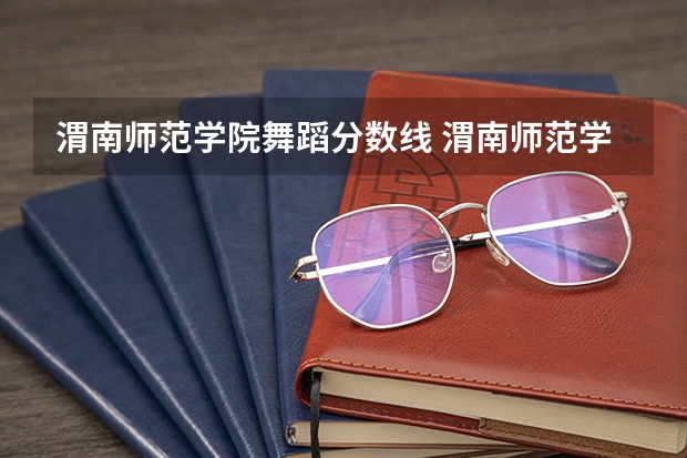 渭南师范学院舞蹈分数线 渭南师范学院艺术类录取分数线？