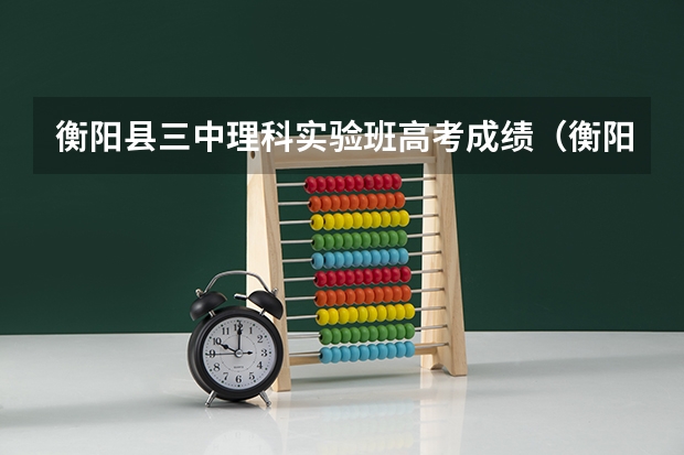 衡阳县三中理科实验班高考成绩（衡阳县五中高考录取率）