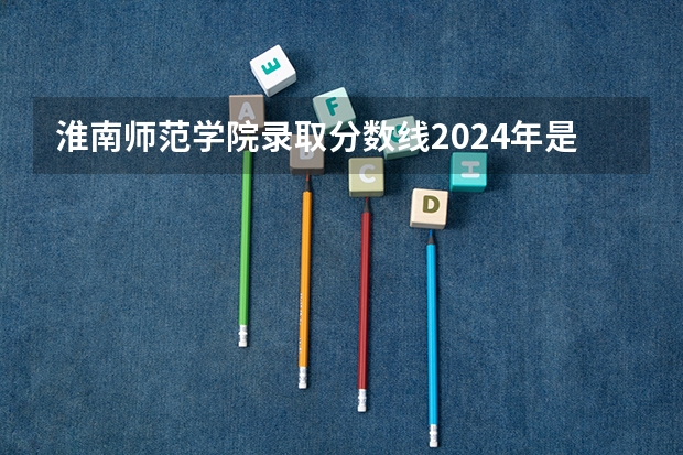淮南师范学院录取分数线2024年是多少分(附各省录取最低分)