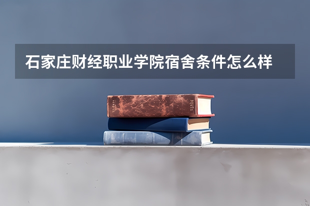 石家庄财经职业学院宿舍条件怎么样