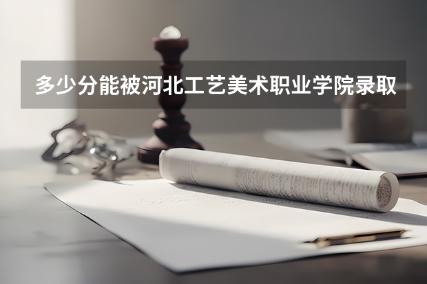 多少分能被河北工艺美术职业学院录取