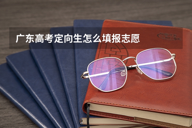 广东高考定向生怎么填报志愿
