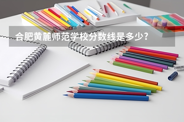 合肥黄麓师范学校分数线是多少?