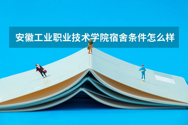 安徽工业职业技术学院宿舍条件怎么样