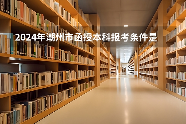 2024年潮州市函授本科报考条件是什么？