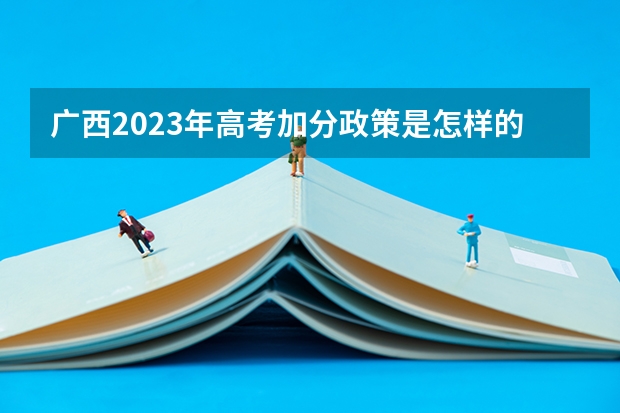广西2023年高考加分政策是怎样的？ 2023年高考加分政策