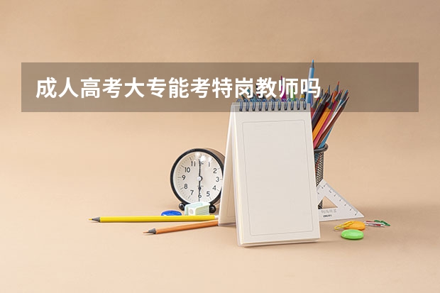 成人高考大专能考特岗教师吗