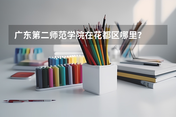 广东第二师范学院在花都区哪里？