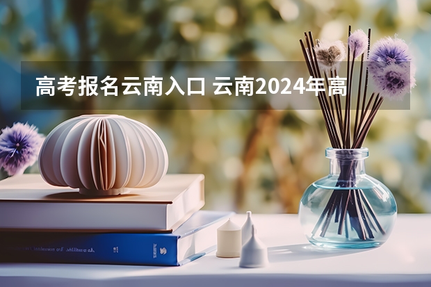 高考报名云南入口 云南2024年高考报名时间