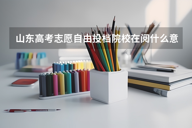 山东高考志愿自由投档院校在阅什么意思及录取时间安排一览表