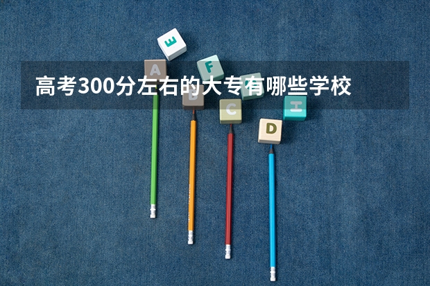 高考300分左右的大专有哪些学校